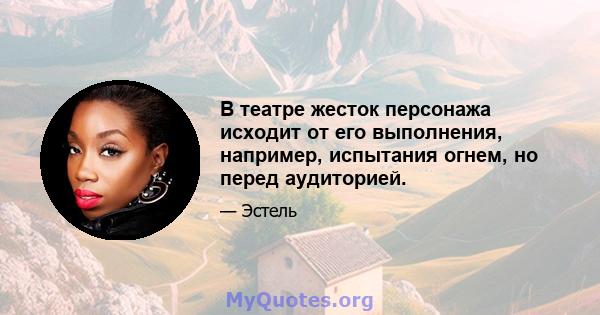 В театре жесток персонажа исходит от его выполнения, например, испытания огнем, но перед аудиторией.