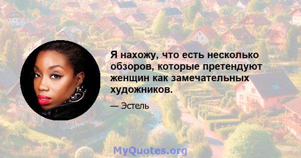 Я нахожу, что есть несколько обзоров, которые претендуют женщин как замечательных художников.