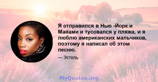 Я отправился в Нью -Йорк и Майами и тусовался у пляжа, и я люблю американских мальчиков, поэтому я написал об этом песню.