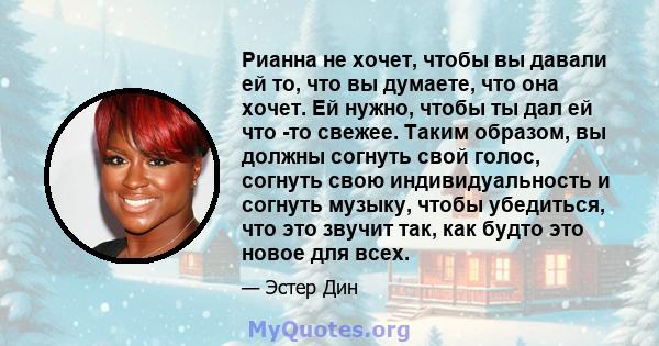 Рианна не хочет, чтобы вы давали ей то, что вы думаете, что она хочет. Ей нужно, чтобы ты дал ей что -то свежее. Таким образом, вы должны согнуть свой голос, согнуть свою индивидуальность и согнуть музыку, чтобы