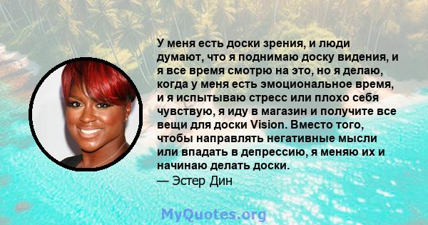 У меня есть доски зрения, и люди думают, что я поднимаю доску видения, и я все время смотрю на это, но я делаю, когда у меня есть эмоциональное время, и я испытываю стресс или плохо себя чувствую, я иду в магазин и