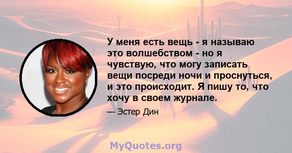 У меня есть вещь - я называю это волшебством - но я чувствую, что могу записать вещи посреди ночи и проснуться, и это происходит. Я пишу то, что хочу в своем журнале.