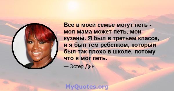 Все в моей семье могут петь - моя мама может петь, мои кузены. Я был в третьем классе, и я был тем ребенком, который был так плохо в школе, потому что я мог петь.