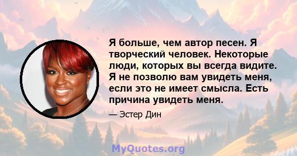 Я больше, чем автор песен. Я творческий человек. Некоторые люди, которых вы всегда видите. Я не позволю вам увидеть меня, если это не имеет смысла. Есть причина увидеть меня.