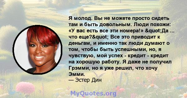 Я молод. Вы не можете просто сидеть там и быть довольным. Люди похожи: «У вас есть все эти номера!» "Да ... что еще?" Все это приводит к деньгам, и именно так люди думают о том, чтобы быть успешными, но, я