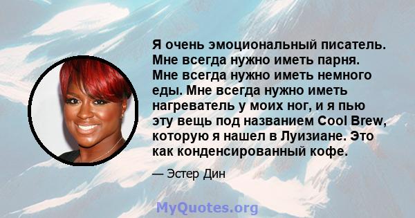 Я очень эмоциональный писатель. Мне всегда нужно иметь парня. Мне всегда нужно иметь немного еды. Мне всегда нужно иметь нагреватель у моих ног, и я пью эту вещь под названием Cool Brew, которую я нашел в Луизиане. Это