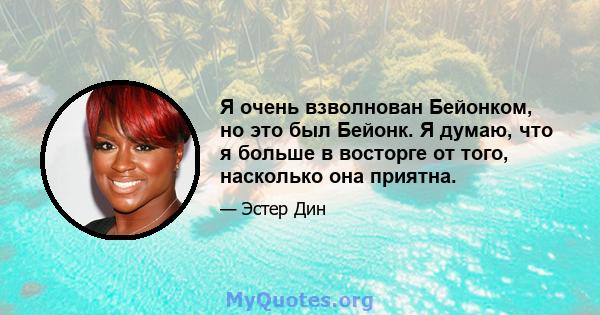 Я очень взволнован Бейонком, но это был Бейонк. Я думаю, что я больше в восторге от того, насколько она приятна.