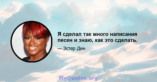 Я сделал так много написания песен и знаю, как это сделать.