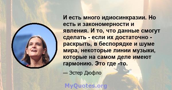 И есть много идиосинкразии. Но есть и закономерности и явления. И то, что данные смогут сделать - если их достаточно - раскрыть, в беспорядке и шуме мира, некоторые линии музыки, которые на самом деле имеют гармонию.