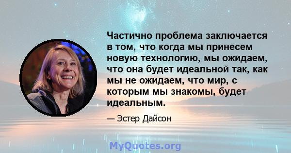 Частично проблема заключается в том, что когда мы принесем новую технологию, мы ожидаем, что она будет идеальной так, как мы не ожидаем, что мир, с которым мы знакомы, будет идеальным.