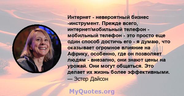 Интернет - невероятный бизнес -инструмент. Прежде всего, интернет/мобильный телефон - мобильный телефон - это просто еще один способ достичь его - я думаю, что оказывает огромное влияние на Африку, особенно, где он