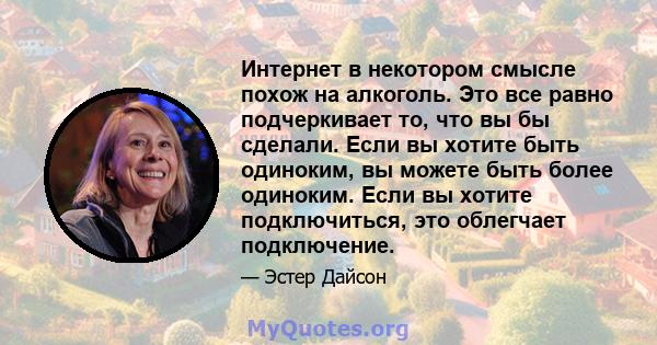 Интернет в некотором смысле похож на алкоголь. Это все равно подчеркивает то, что вы бы сделали. Если вы хотите быть одиноким, вы можете быть более одиноким. Если вы хотите подключиться, это облегчает подключение.