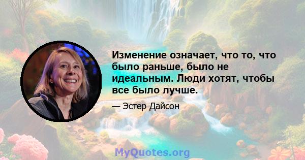 Изменение означает, что то, что было раньше, было не идеальным. Люди хотят, чтобы все было лучше.