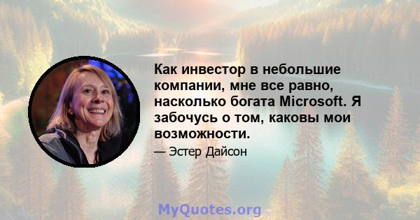 Как инвестор в небольшие компании, мне все равно, насколько богата Microsoft. Я забочусь о том, каковы мои возможности.