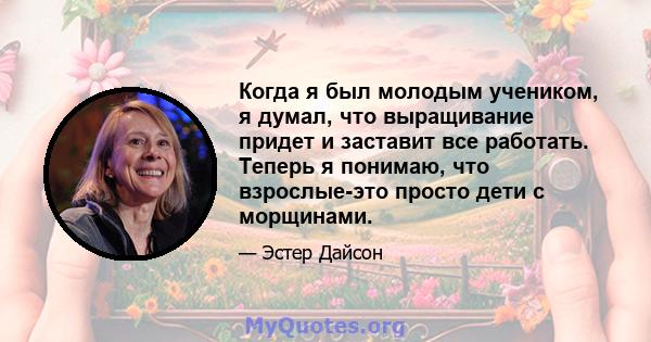 Когда я был молодым учеником, я думал, что выращивание придет и заставит все работать. Теперь я понимаю, что взрослые-это просто дети с морщинами.