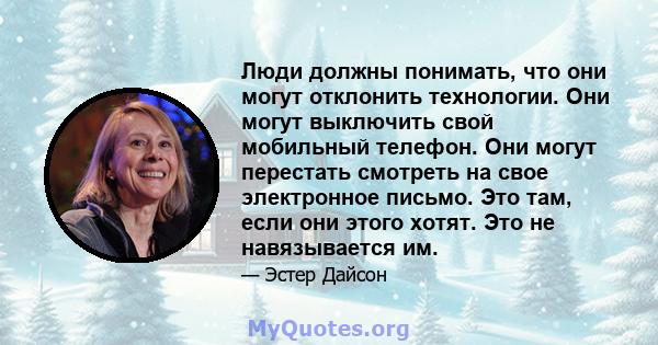 Люди должны понимать, что они могут отклонить технологии. Они могут выключить свой мобильный телефон. Они могут перестать смотреть на свое электронное письмо. Это там, если они этого хотят. Это не навязывается им.