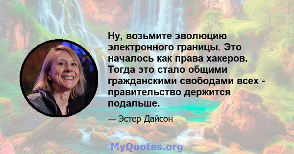 Ну, возьмите эволюцию электронного границы. Это началось как права хакеров. Тогда это стало общими гражданскими свободами всех - правительство держится подальше.