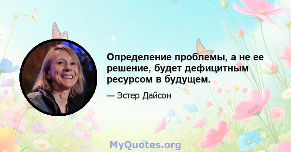 Определение проблемы, а не ее решение, будет дефицитным ресурсом в будущем.