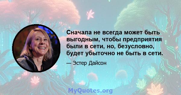 Сначала не всегда может быть выгодным, чтобы предприятия были в сети, но, безусловно, будет убыточно не быть в сети.