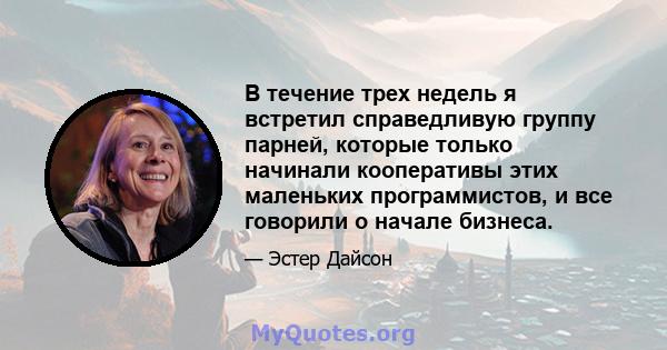 В течение трех недель я встретил справедливую группу парней, которые только начинали кооперативы этих маленьких программистов, и все говорили о начале бизнеса.