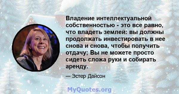 Владение интеллектуальной собственностью - это все равно, что владеть землей: вы должны продолжать инвестировать в нее снова и снова, чтобы получить отдачу; Вы не можете просто сидеть сложа руки и собирать аренду.