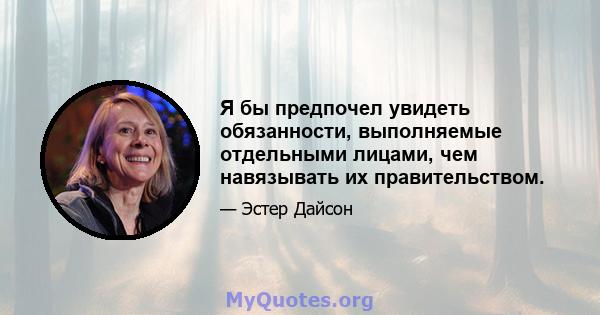 Я бы предпочел увидеть обязанности, выполняемые отдельными лицами, чем навязывать их правительством.