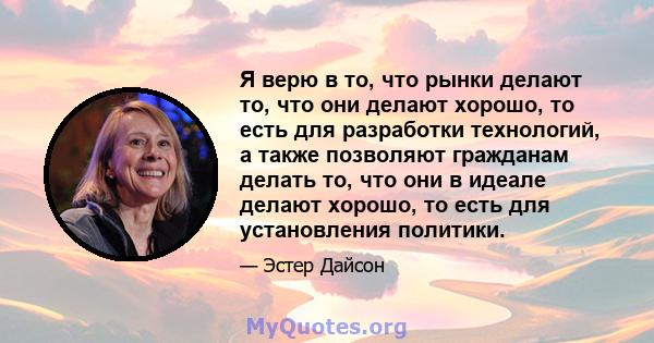 Я верю в то, что рынки делают то, что они делают хорошо, то есть для разработки технологий, а также позволяют гражданам делать то, что они в идеале делают хорошо, то есть для установления политики.