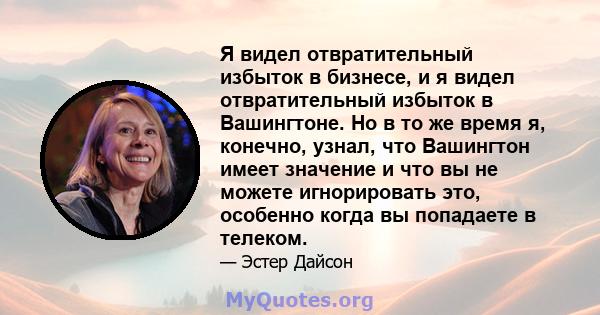 Я видел отвратительный избыток в бизнесе, и я видел отвратительный избыток в Вашингтоне. Но в то же время я, конечно, узнал, что Вашингтон имеет значение и что вы не можете игнорировать это, особенно когда вы попадаете