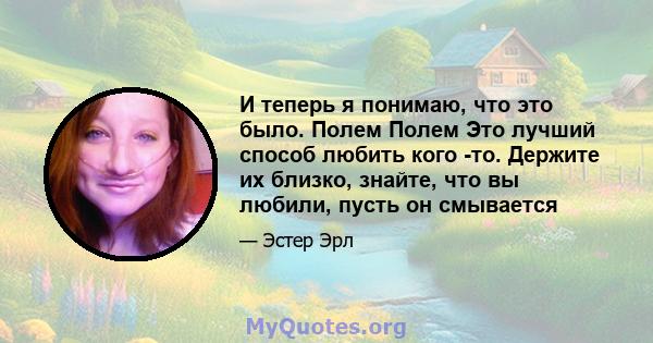 И теперь я понимаю, что это было. Полем Полем Это лучший способ любить кого -то. Держите их близко, знайте, что вы любили, пусть он смывается