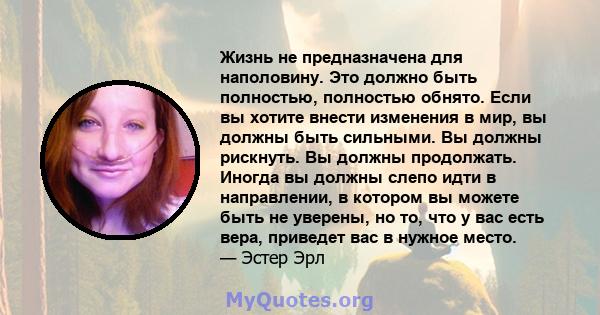 Жизнь не предназначена для наполовину. Это должно быть полностью, полностью обнято. Если вы хотите внести изменения в мир, вы должны быть сильными. Вы должны рискнуть. Вы должны продолжать. Иногда вы должны слепо идти в 