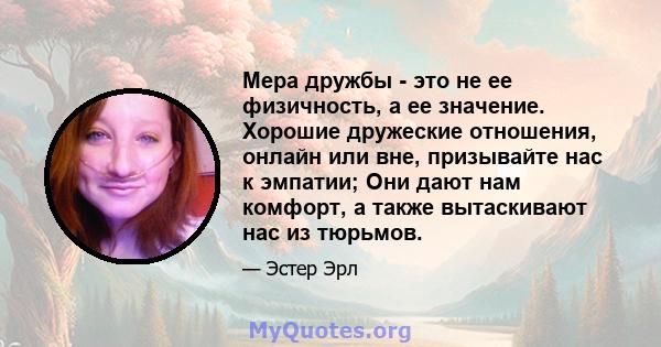 Мера дружбы - это не ее физичность, а ее значение. Хорошие дружеские отношения, онлайн или вне, призывайте нас к эмпатии; Они дают нам комфорт, а также вытаскивают нас из тюрьмов.