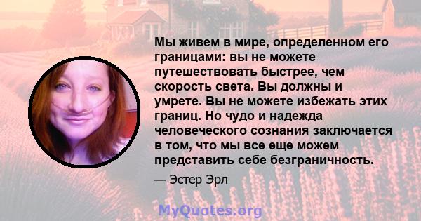 Мы живем в мире, определенном его границами: вы не можете путешествовать быстрее, чем скорость света. Вы должны и умрете. Вы не можете избежать этих границ. Но чудо и надежда человеческого сознания заключается в том,