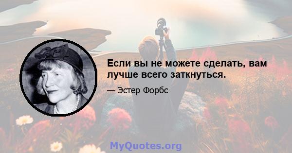 Если вы не можете сделать, вам лучше всего заткнуться.