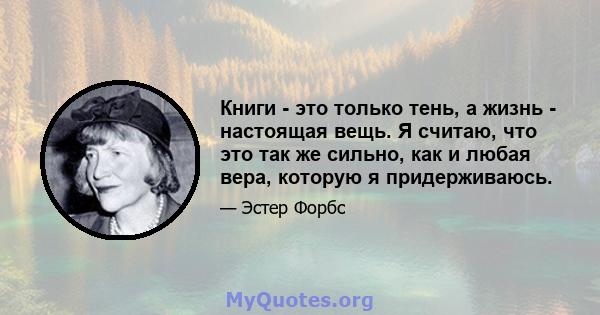 Книги - это только тень, а жизнь - настоящая вещь. Я считаю, что это так же сильно, как и любая вера, которую я придерживаюсь.