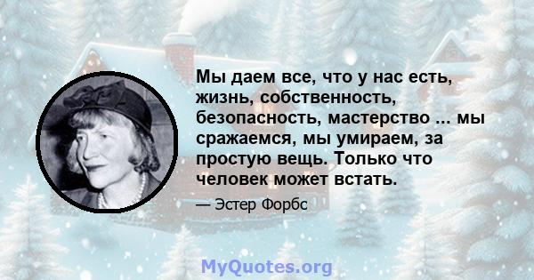 Мы даем все, что у нас есть, жизнь, собственность, безопасность, мастерство ... мы сражаемся, мы умираем, за простую вещь. Только что человек может встать.