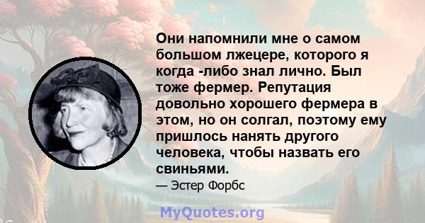 Они напомнили мне о самом большом лжецере, которого я когда -либо знал лично. Был тоже фермер. Репутация довольно хорошего фермера в этом, но он солгал, поэтому ему пришлось нанять другого человека, чтобы назвать его