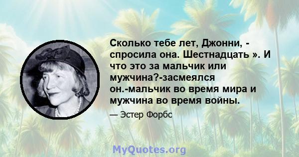 Сколько тебе лет, Джонни, - спросила она. Шестнадцать ». И что это за мальчик или мужчина?-засмеялся он.-мальчик во время мира и мужчина во время войны.