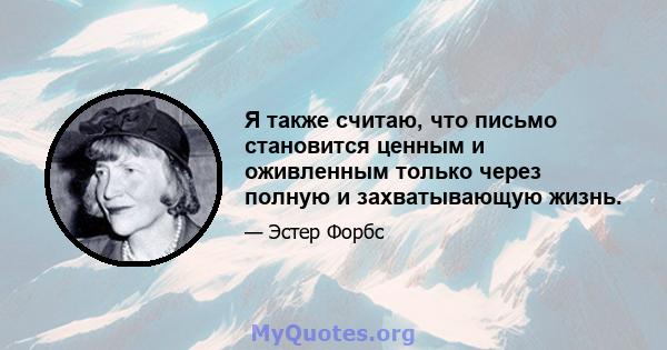 Я также считаю, что письмо становится ценным и оживленным только через полную и захватывающую жизнь.