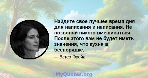 Найдите свое лучшее время дня для написания и написания. Не позволяй никого вмешиваться. После этого вам не будет иметь значения, что кухня в беспорядке.