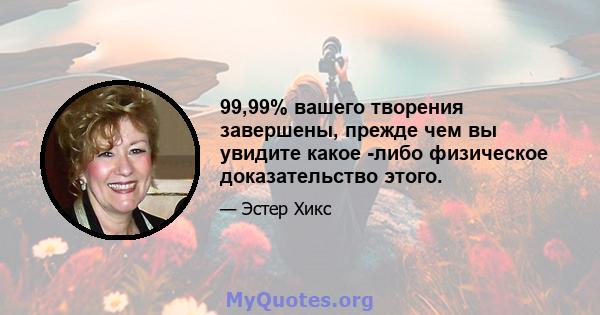 99,99% вашего творения завершены, прежде чем вы увидите какое -либо физическое доказательство этого.