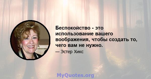 Беспокойство - это использование вашего воображения, чтобы создать то, чего вам не нужно.