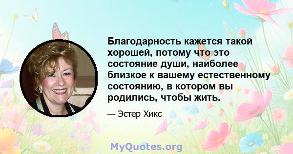 Благодарность кажется такой хорошей, потому что это состояние души, наиболее близкое к вашему естественному состоянию, в котором вы родились, чтобы жить.