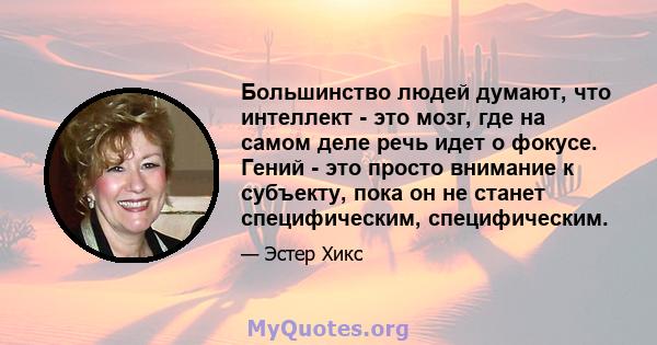 Большинство людей думают, что интеллект - это мозг, где на самом деле речь идет о фокусе. Гений - это просто внимание к субъекту, пока он не станет специфическим, специфическим.