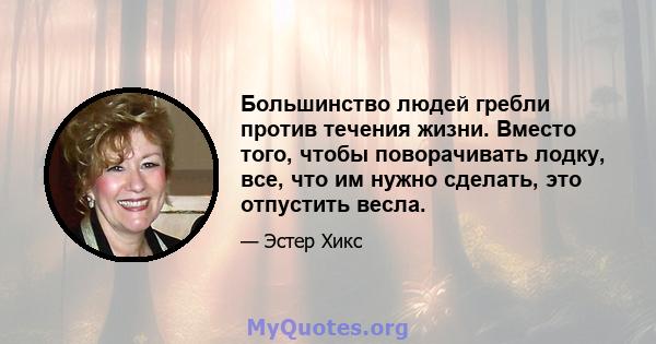 Большинство людей гребли против течения жизни. Вместо того, чтобы поворачивать лодку, все, что им нужно сделать, это отпустить весла.