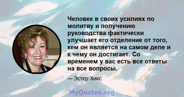 Человек в своих усилиях по молитву и получению руководства фактически улучшает его отделение от того, кем он является на самом деле и к чему он достигает. Со временем у вас есть все ответы на все вопросы.