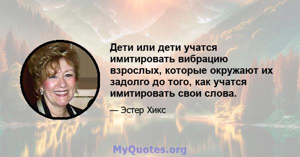 Дети или дети учатся имитировать вибрацию взрослых, которые окружают их задолго до того, как учатся имитировать свои слова.