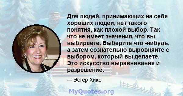 Для людей, принимающих на себя хороших людей, нет такого понятия, как плохой выбор. Так что не имеет значения, что вы выбираете. Выберите что -нибудь, а затем сознательно выровняйте с выбором, который вы делаете. Это