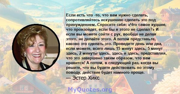 Если есть что -то, что вам нужно сделать, сопротивляйтесь искушению сделать это под принуждением. Спросите себя: «Что самое худшее, что произойдет, если бы я этого не сделал?» И если вы можете сойти с рук, вообще не