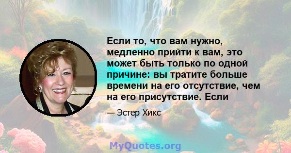 Если то, что вам нужно, медленно прийти к вам, это может быть только по одной причине: вы тратите больше времени на его отсутствие, чем на его присутствие. Если