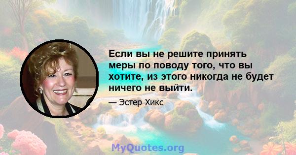 Если вы не решите принять меры по поводу того, что вы хотите, из этого никогда не будет ничего не выйти.